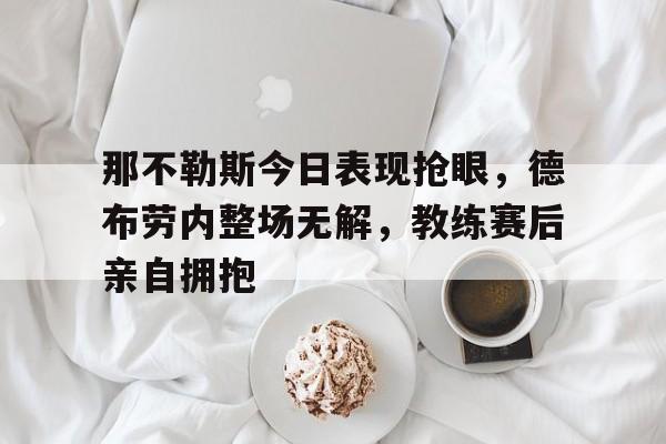 那不勒斯今日表现抢眼，德布劳内整场无解，教练赛后亲自拥抱